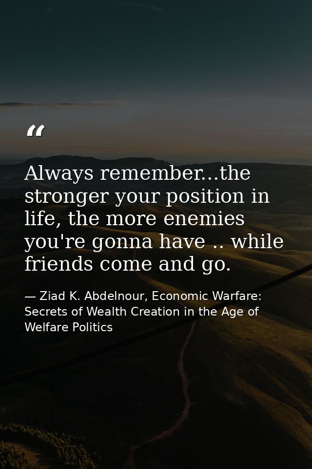 Always remember...the stronger your position in life, the more enemies you're gonna have .. while friends come and go. — Ziad K. Abdelnour, Economic Warfare: Secrets of Wealth Creation in the Age of Welfare Politics