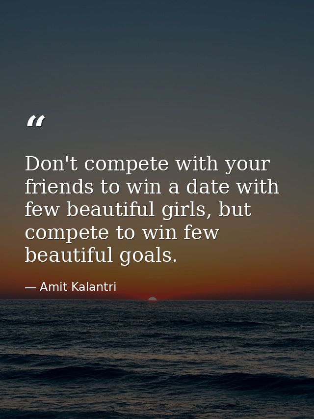 Don't compete with your friends to win a date with few beautiful girls, but compete to win few beautiful goals. — Amit Kalantri