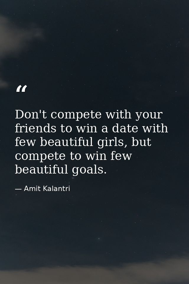 Don't compete with your friends to win a date with few beautiful girls, but compete to win few beautiful goals. — Amit Kalantri