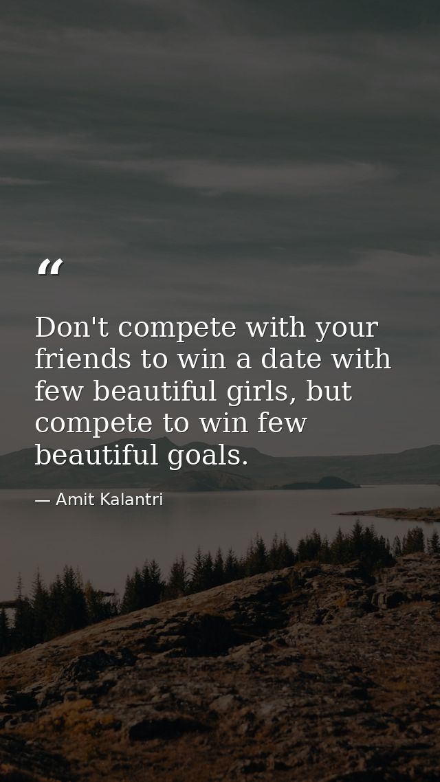 Don't compete with your friends to win a date with few beautiful girls, but compete to win few beautiful goals. — Amit Kalantri