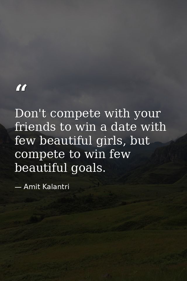 Don't compete with your friends to win a date with few beautiful girls, but compete to win few beautiful goals. — Amit Kalantri