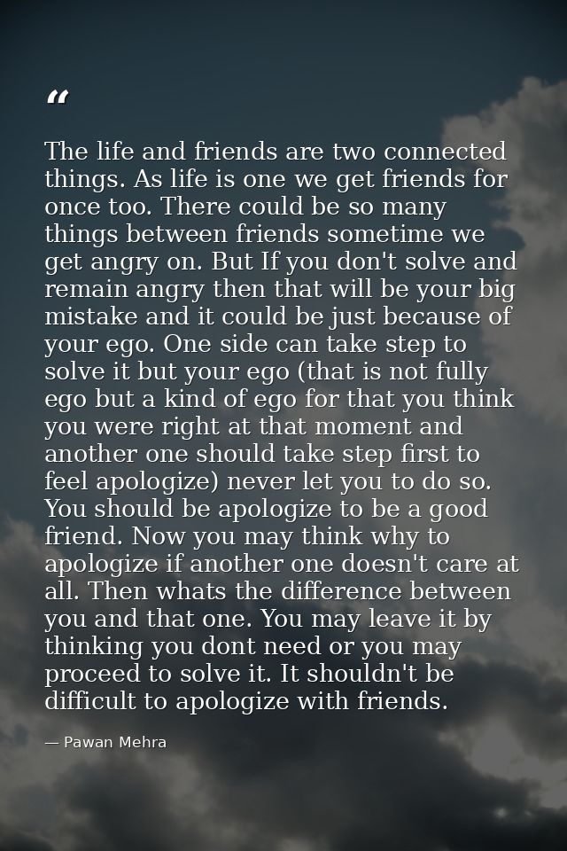 The life and friends are two connected things. As life is one we get friends for once too. There could be so many things — Pawan Mehra