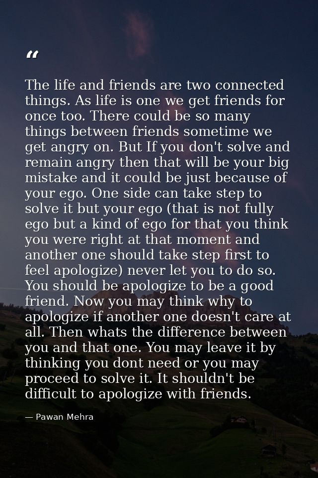 The life and friends are two connected things. As life is one we get friends for once too. There could be so many things — Pawan Mehra