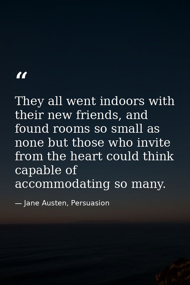 They all went indoors with their new friends, and found rooms so small as none but those who invite from the heart could — Jane Austen, Persuasion