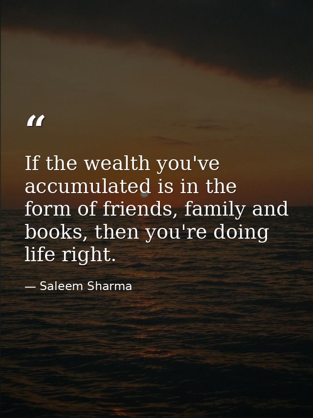 If the wealth you've accumulated is in the form of friends, family and books, then you're doing life right. — Saleem Sharma
