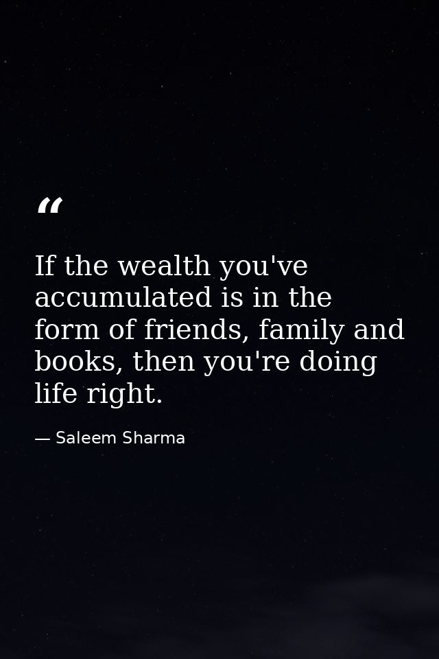If the wealth you've accumulated is in the form of friends, family and books, then you're doing life right. — Saleem Sharma