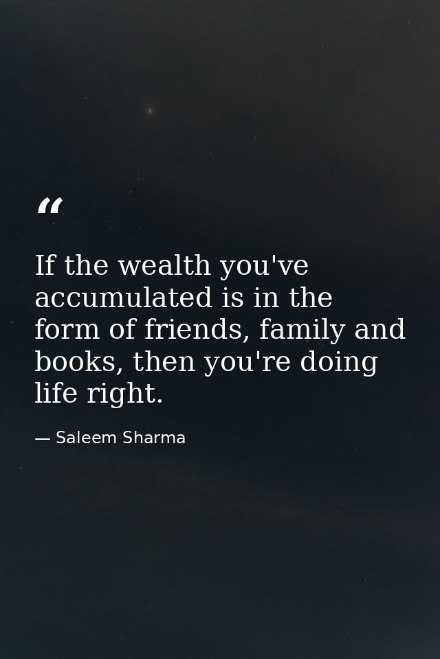 If the wealth you've accumulated is in the form of friends, family and books, then you're doing life right. — Saleem Sharma