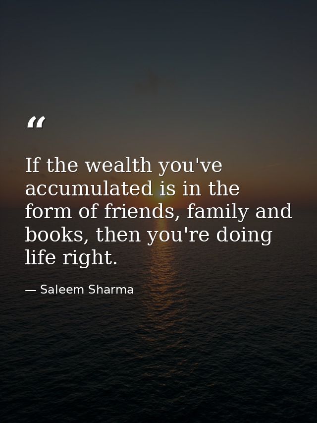 If the wealth you've accumulated is in the form of friends, family and books, then you're doing life right. — Saleem Sharma
