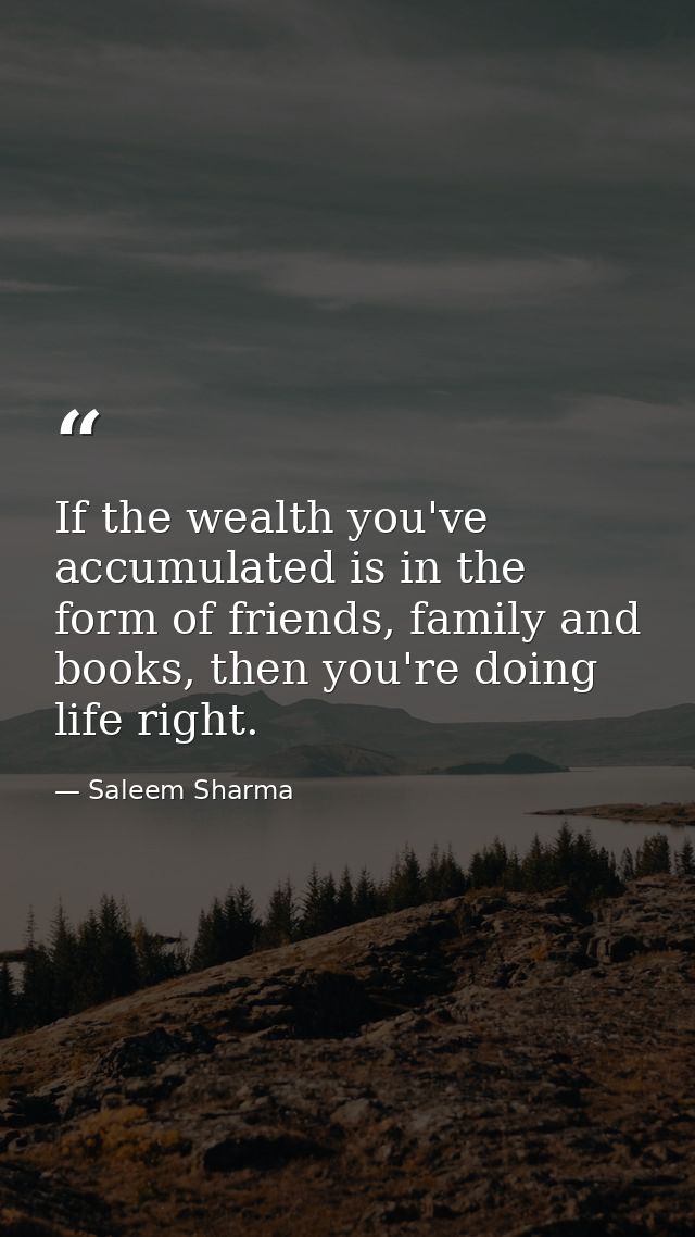 If the wealth you've accumulated is in the form of friends, family and books, then you're doing life right. — Saleem Sharma