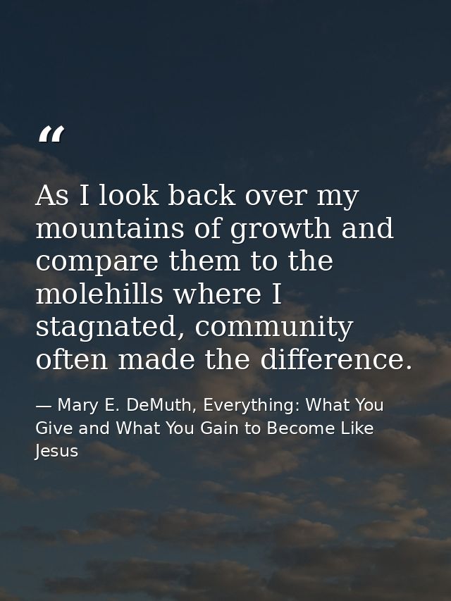 As I look back over my mountains of growth and compare them to the molehills where I stagnated, community often made the — Mary E. DeMuth, Everything: What You Give and What You Gain to Become Like Jesus