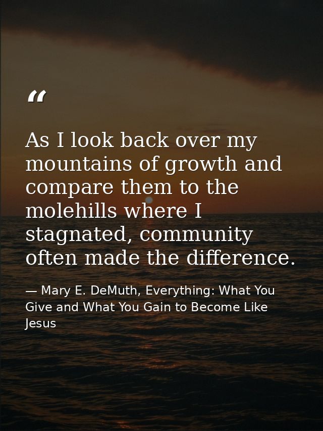 As I look back over my mountains of growth and compare them to the molehills where I stagnated, community often made the — Mary E. DeMuth, Everything: What You Give and What You Gain to Become Like Jesus
