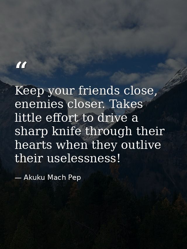 Keep your friends close, enemies closer. Takes little effort to drive a sharp knife through their hearts when they outli — Akuku Mach Pep