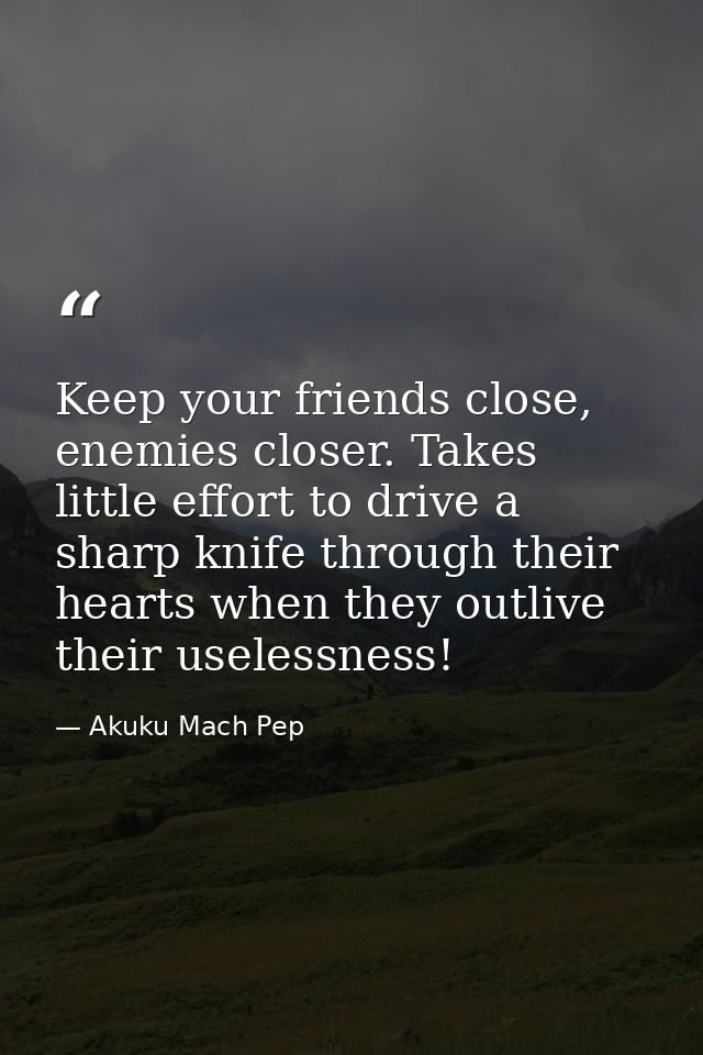 Keep your friends close, enemies closer. Takes little effort to drive a sharp knife through their hearts when they outli — Akuku Mach Pep