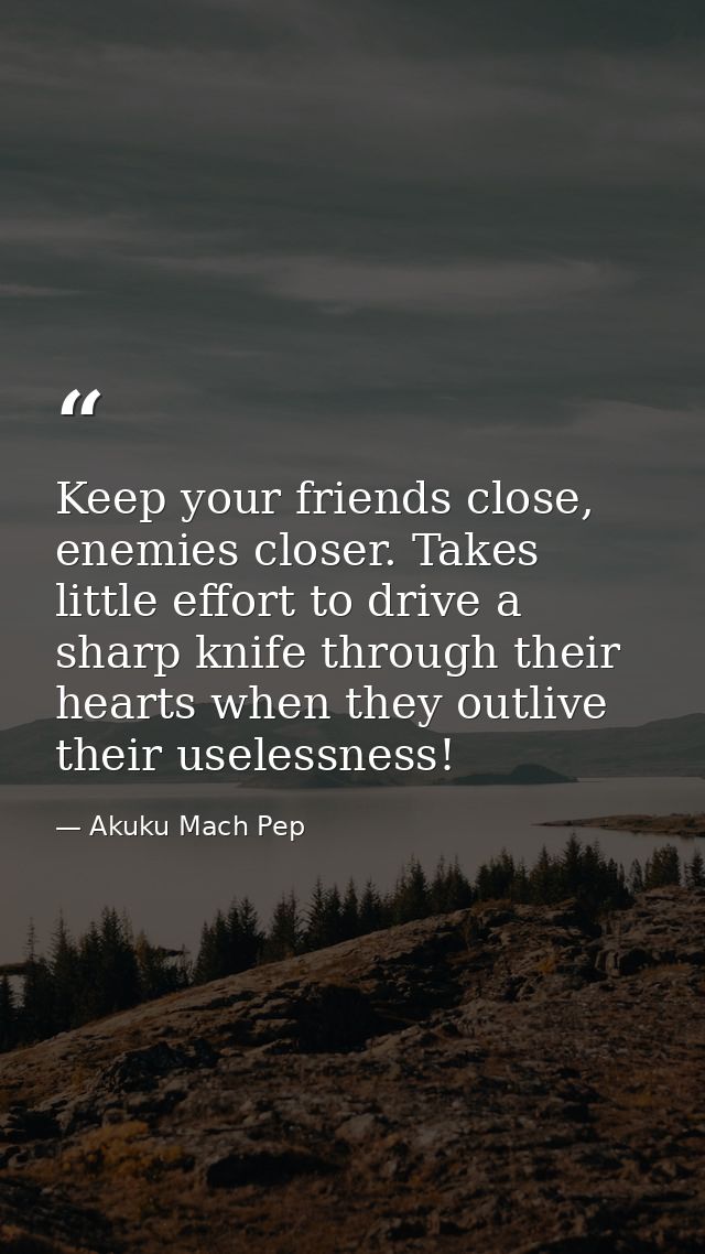 Keep your friends close, enemies closer. Takes little effort to drive a sharp knife through their hearts when they outli — Akuku Mach Pep