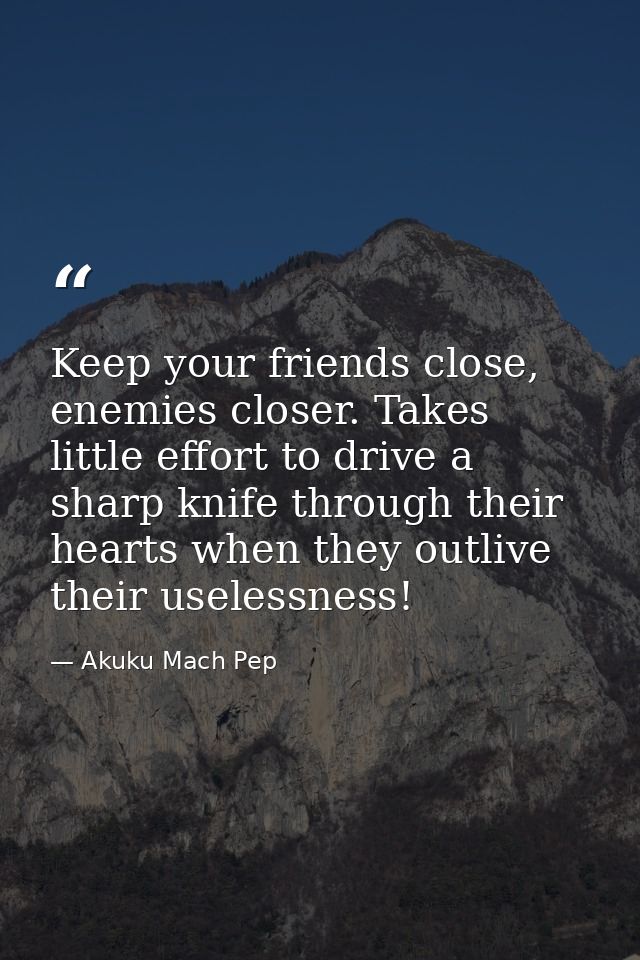 Keep your friends close, enemies closer. Takes little effort to drive a sharp knife through their hearts when they outli — Akuku Mach Pep