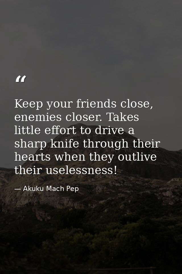 Keep your friends close, enemies closer. Takes little effort to drive a sharp knife through their hearts when they outli — Akuku Mach Pep