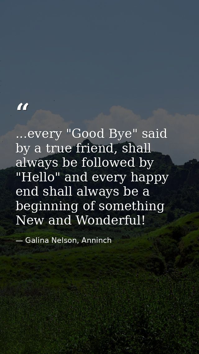 ...every "Good Bye" said by a true friend, shall always be followed by "Hello" and every happy end shall always be a beg — Galina Nelson, Anninch