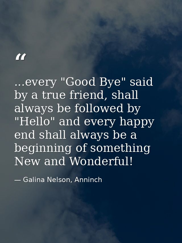 ...every "Good Bye" said by a true friend, shall always be followed by "Hello" and every happy end shall always be a beg — Galina Nelson, Anninch