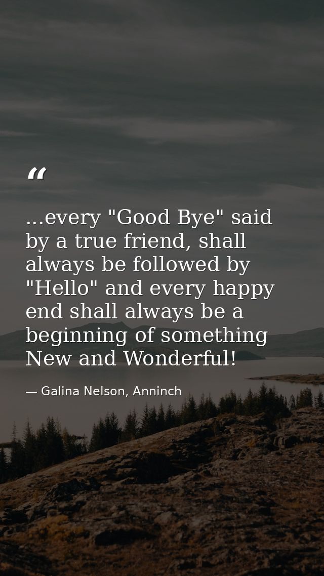 ...every "Good Bye" said by a true friend, shall always be followed by "Hello" and every happy end shall always be a beg — Galina Nelson, Anninch