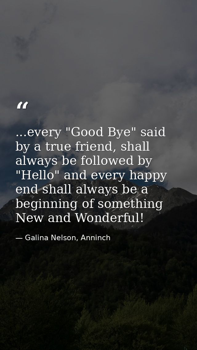 ...every "Good Bye" said by a true friend, shall always be followed by "Hello" and every happy end shall always be a beg — Galina Nelson, Anninch