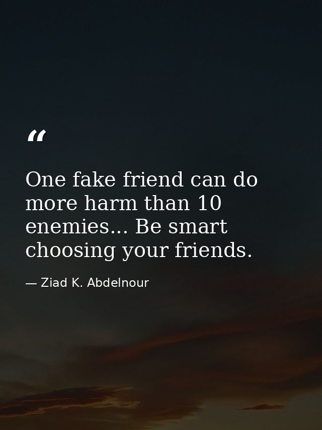 One fake friend can do more harm than 10 enemies... Be smart choosing your friends. — Ziad K. Abdelnour