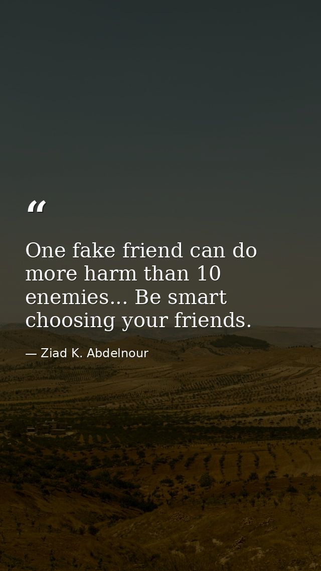 One fake friend can do more harm than 10 enemies... Be smart choosing your friends. — Ziad K. Abdelnour