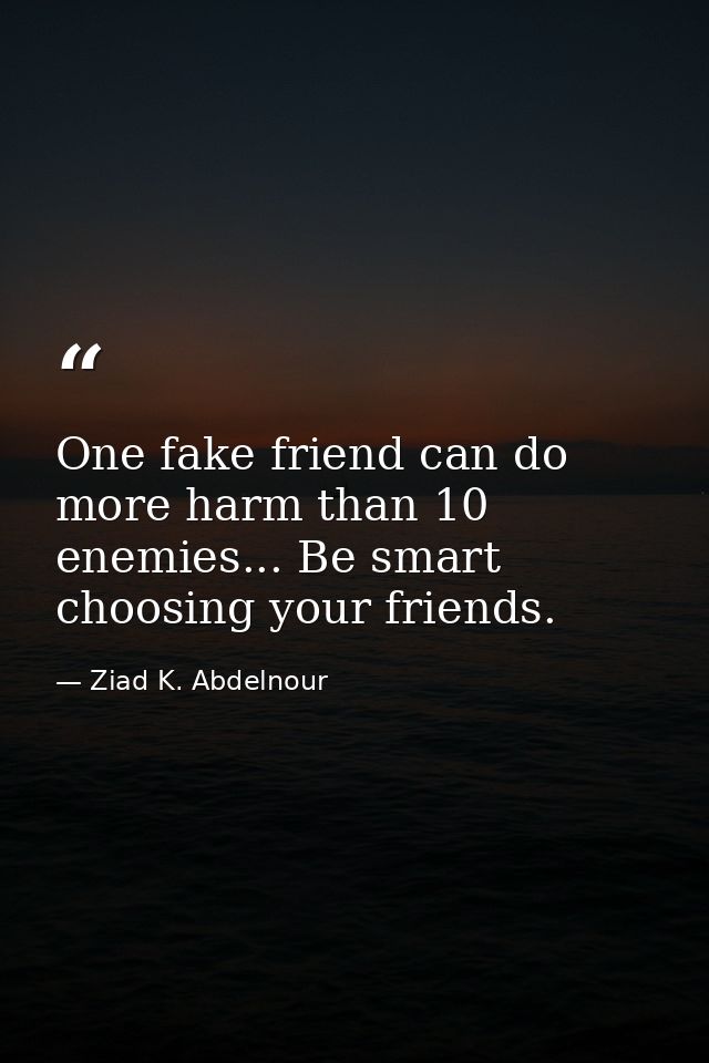 One fake friend can do more harm than 10 enemies... Be smart choosing your friends. — Ziad K. Abdelnour
