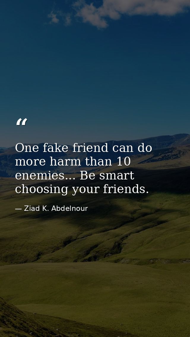 One fake friend can do more harm than 10 enemies... Be smart choosing your friends. — Ziad K. Abdelnour