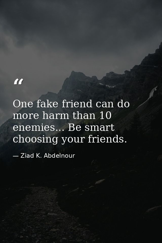 One fake friend can do more harm than 10 enemies... Be smart choosing your friends. — Ziad K. Abdelnour