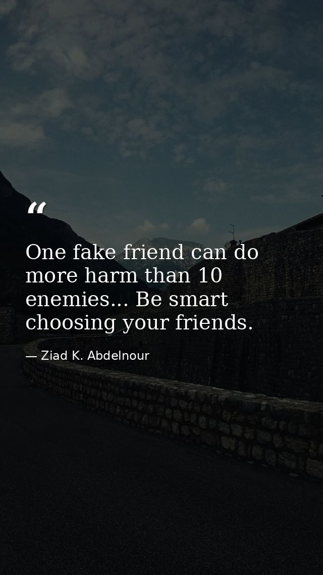 One fake friend can do more harm than 10 enemies... Be smart choosing your friends. — Ziad K. Abdelnour
