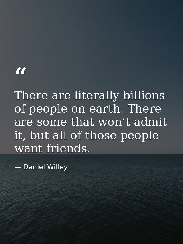 There are literally billions of people on earth. There are some that won’t admit it, but all of those people want friend — Daniel Willey