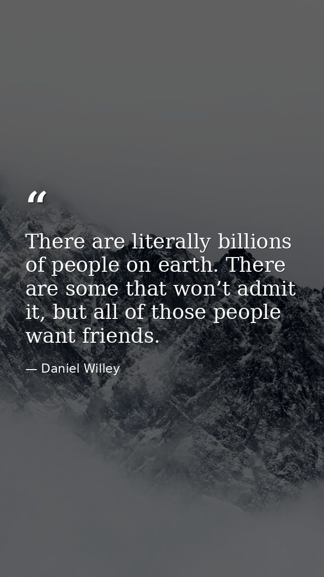 There are literally billions of people on earth. There are some that won’t admit it, but all of those people want friend — Daniel Willey