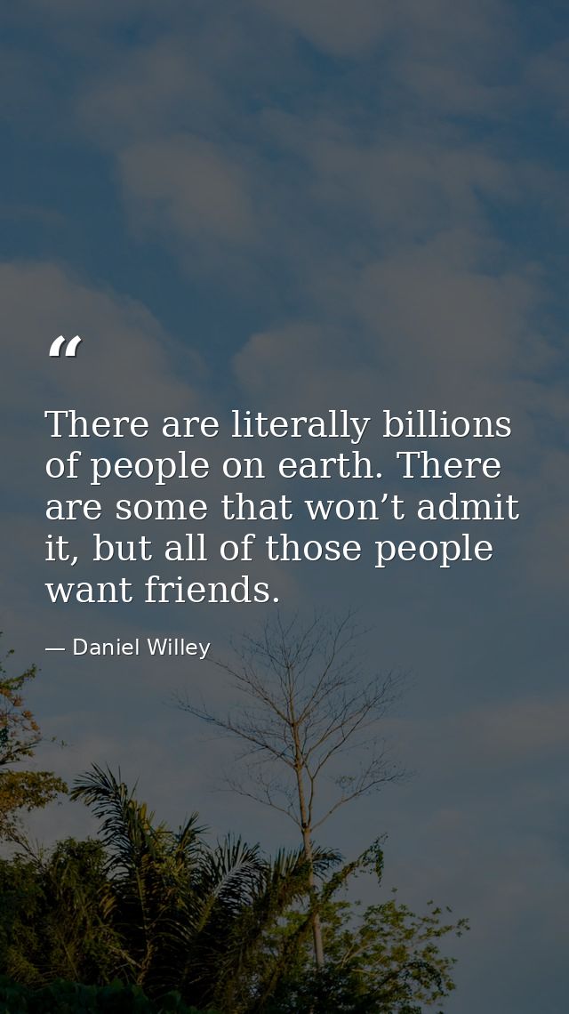 There are literally billions of people on earth. There are some that won’t admit it, but all of those people want friend — Daniel Willey