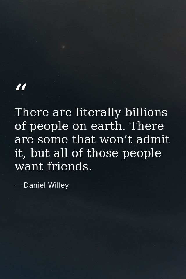There are literally billions of people on earth. There are some that won’t admit it, but all of those people want friend — Daniel Willey