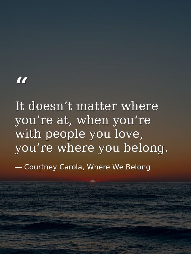 It doesn’t matter where you’re at, when you’re with people you love, you’re where you belong. — Courtney Carola, Where We Belong