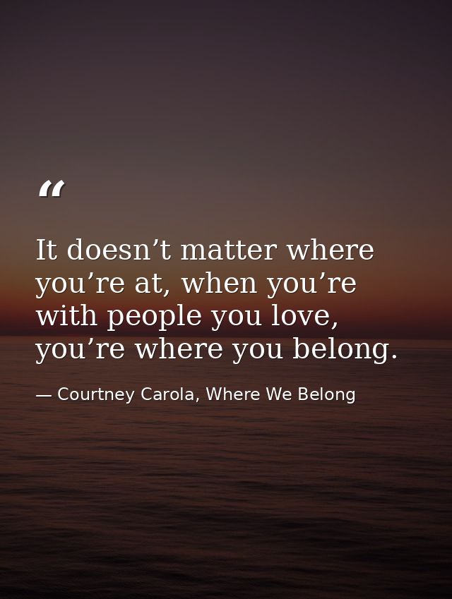 It doesn’t matter where you’re at, when you’re with people you love, you’re where you belong. — Courtney Carola, Where We Belong