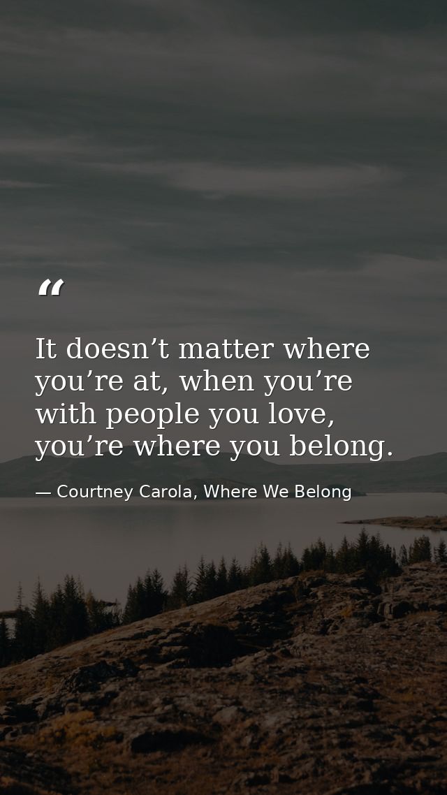 It doesn’t matter where you’re at, when you’re with people you love, you’re where you belong. — Courtney Carola, Where We Belong
