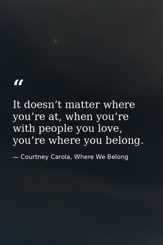 It doesn’t matter where you’re at, when you’re with people you love, you’re where you belong. — Courtney Carola, Where We Belong