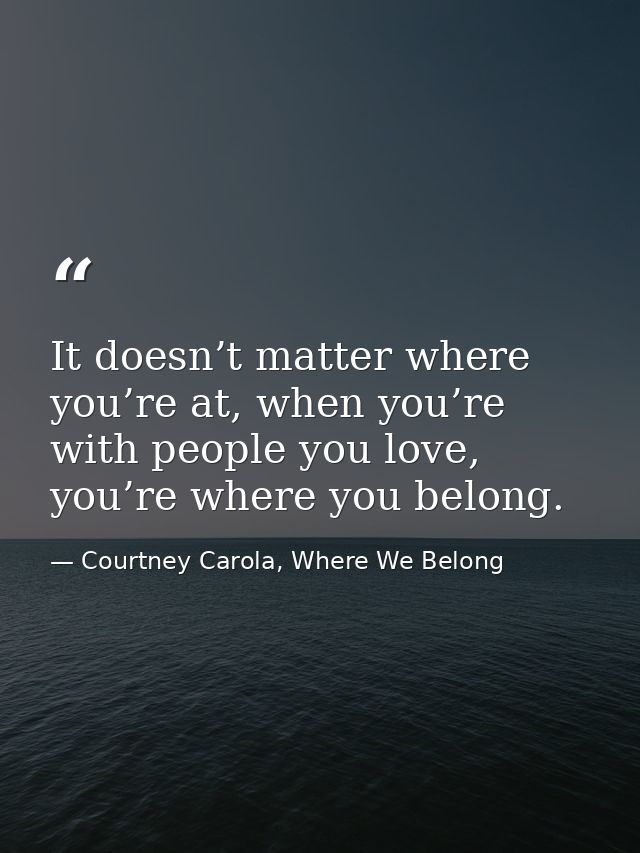 It doesn’t matter where you’re at, when you’re with people you love, you’re where you belong. — Courtney Carola, Where We Belong