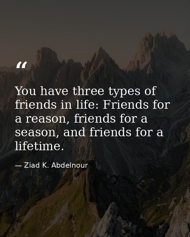 You have three types of friends in life: Friends for a reason, friends for a season, and friends for a lifetime. — Ziad K. Abdelnour