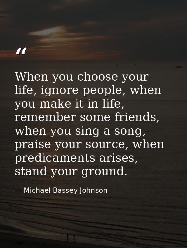 When you choose your life, ignore people, when you make it in life, remember some friends, when you sing a song, praise  — Michael Bassey Johnson