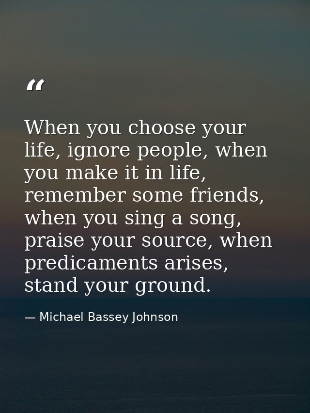 When you choose your life, ignore people, when you make it in life, remember some friends, when you sing a song, praise  — Michael Bassey Johnson