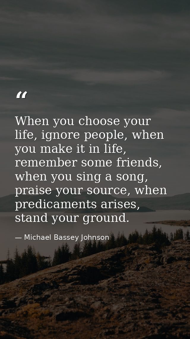 When you choose your life, ignore people, when you make it in life, remember some friends, when you sing a song, praise  — Michael Bassey Johnson