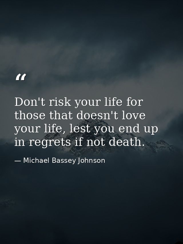 Don't risk your life for those that doesn't love your life, lest you end up in regrets if not death. — Michael Bassey Johnson