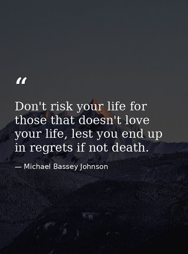 Don't risk your life for those that doesn't love your life, lest you end up in regrets if not death. — Michael Bassey Johnson