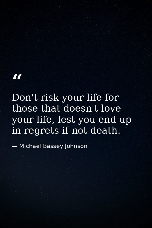Don't risk your life for those that doesn't love your life, lest you end up in regrets if not death. — Michael Bassey Johnson