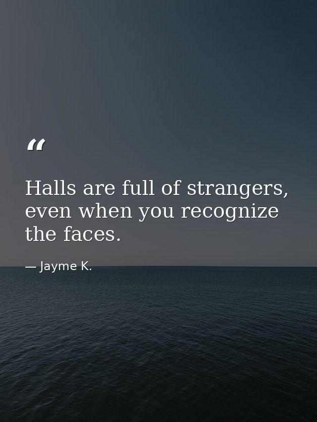 Halls are full of strangers, even when you recognize the faces. — Jayme K.