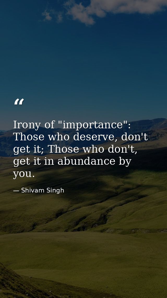 Irony of "importance": Those who deserve, don't get it; Those who don't, get it in abundance by you. — Shivam Singh