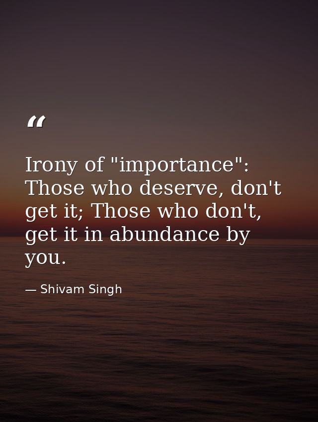 Irony of "importance": Those who deserve, don't get it; Those who don't, get it in abundance by you. — Shivam Singh