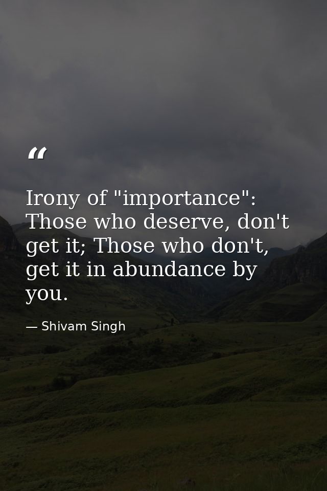 Irony of "importance": Those who deserve, don't get it; Those who don't, get it in abundance by you. — Shivam Singh